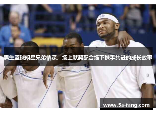 男生篮球明星兄弟情深，场上默契配合场下携手共进的成长故事