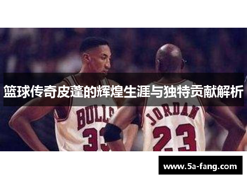 篮球传奇皮蓬的辉煌生涯与独特贡献解析