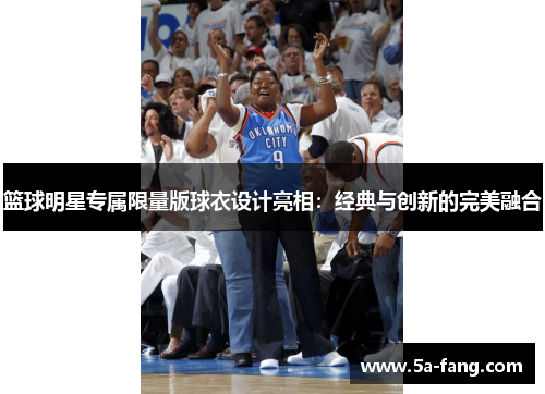 篮球明星专属限量版球衣设计亮相：经典与创新的完美融合