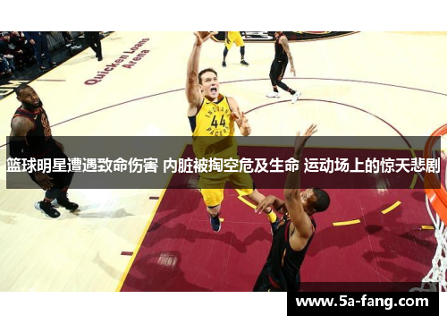 篮球明星遭遇致命伤害 内脏被掏空危及生命 运动场上的惊天悲剧
