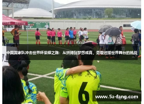 中国国家队冲击世界杯荣耀之路：从拼搏到梦想成真，勇敢迎接世界舞台的挑战