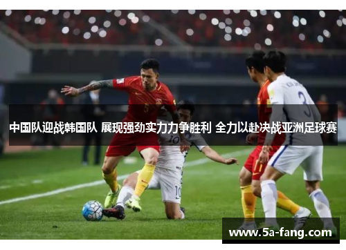 中国队迎战韩国队 展现强劲实力力争胜利 全力以赴决战亚洲足球赛