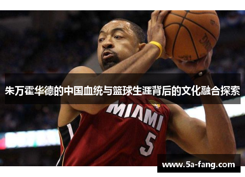 朱万霍华德的中国血统与篮球生涯背后的文化融合探索